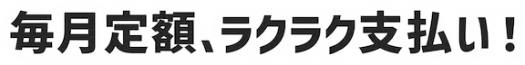 毎月定額、ラクラク支払い!