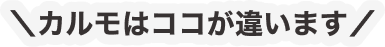 ＼カルモはココが違います／
