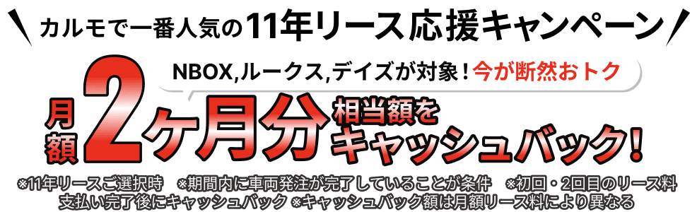 カルモで一番人気の11年リース応援キャンペーン NBOX,ルークス,デイズが対象!今が断然おトク 月額2ヶ月分相当額をキャッシュバック!