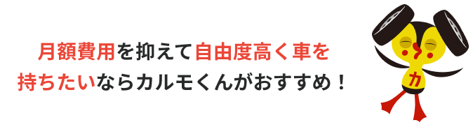 月額費用を抑えて自由度高く車を
持ちたいならカルモくんがおすすめ！