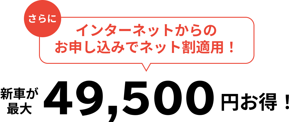 さらにインターネットからのお申し込みでネット割適用！新車が最大49,500円お得！