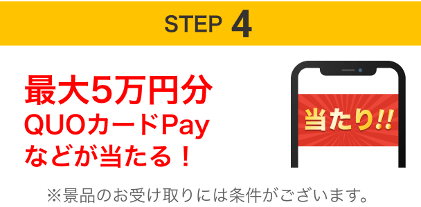 STEP4 最大5万円分QUOカードPayなどが当たる！
