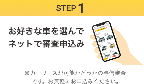 STEP1 お好きな車を選んでネットで審査申込み※カーリースが可能かどうかの与信審査です。お気軽にお申込みください。