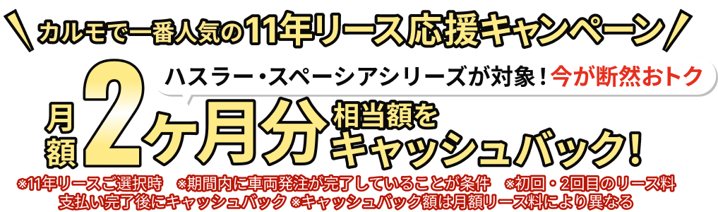 カルモで一番人気の11年リース応援キャンペーン ハスラー・スペーシアシリーズが対象！今が断然おトク 月額2ヶ月分相当額をキャッシュバック！