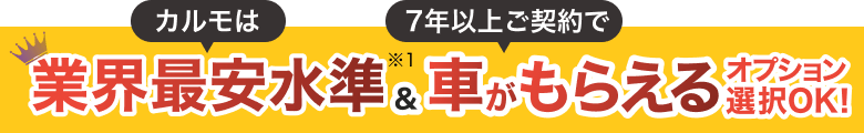 業界最安水準※1 全車種車がもらえるオプション選択可能 ※7年以上ご契約時